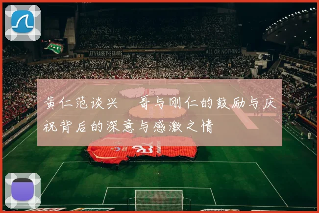 黄仁范谈兴慜哥与刚仁的鼓励与庆祝背后的深意与感激之情