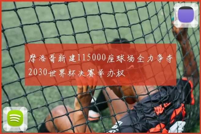 摩洛哥新建115000座球场全力争夺2030世界杯决赛举办权