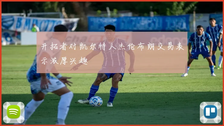 开拓者对凯尔特人杰伦布朗交易表示浓厚兴趣