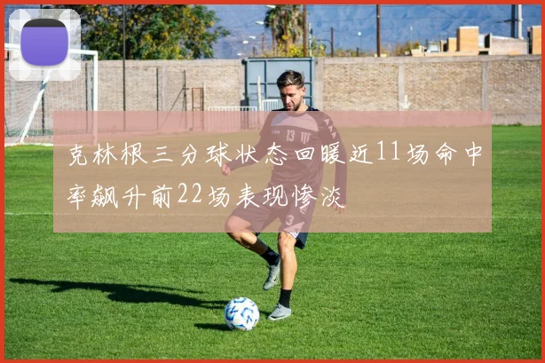 克林根三分球状态回暖近11场命中率飙升前22场表现惨淡