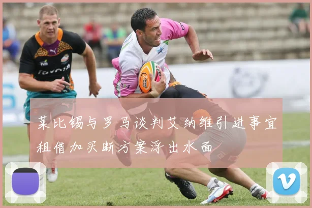 莱比锡与罗马谈判艾纳维引进事宜租借加买断方案浮出水面