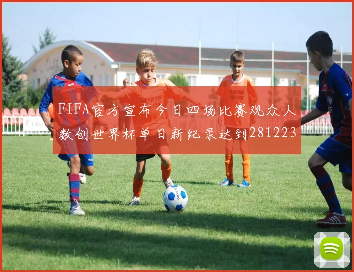 FIFA官方宣布今日四场比赛观众人数创世界杯单日新纪录达到281223人