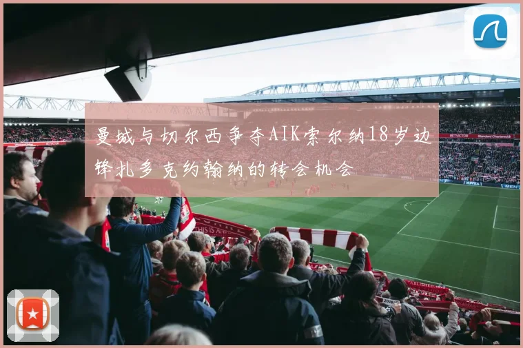 曼城与切尔西争夺AIK索尔纳18岁边锋扎多克约翰纳的转会机会