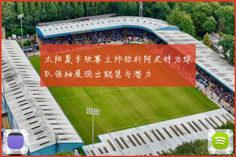太阳夏季联赛主帅称科阿皮特为球队领袖展现出聪慧与潜力