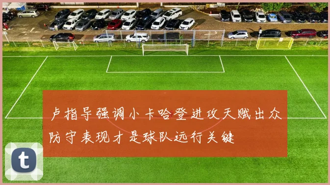 卢指导强调小卡哈登进攻天赋出众防守表现才是球队远行关键