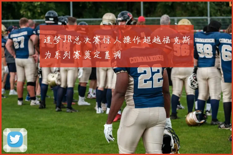 追梦JR总决赛惊人操作超越福克斯为系列赛奠定基调