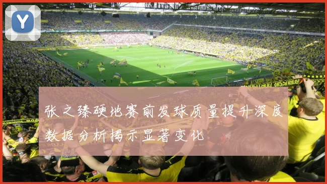 张之臻硬地赛前发球质量提升深度数据分析揭示显著变化