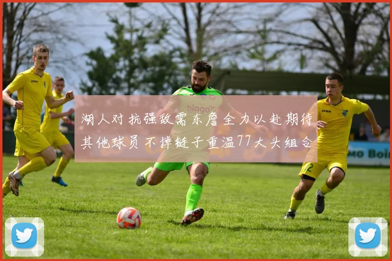 湖人对抗强敌需东詹全力以赴期待其他球员不掉链子重温77大头组合辉煌