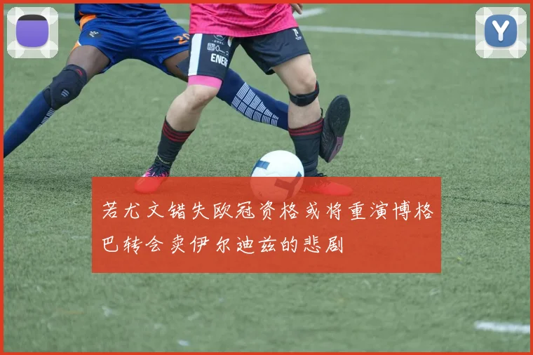 若尤文错失欧冠资格或将重演博格巴转会卖伊尔迪兹的悲剧
