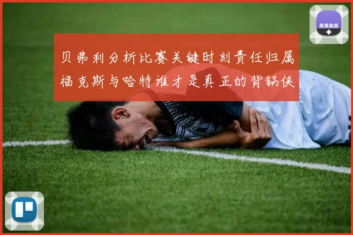 贝弗利分析比赛关键时刻责任归属福克斯与哈特谁才是真正的背锅侠