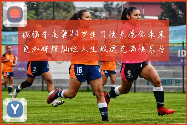 祝福李虎翼24岁生日快乐愿你未来更加辉煌灿烂人生旅途充满快乐与成功