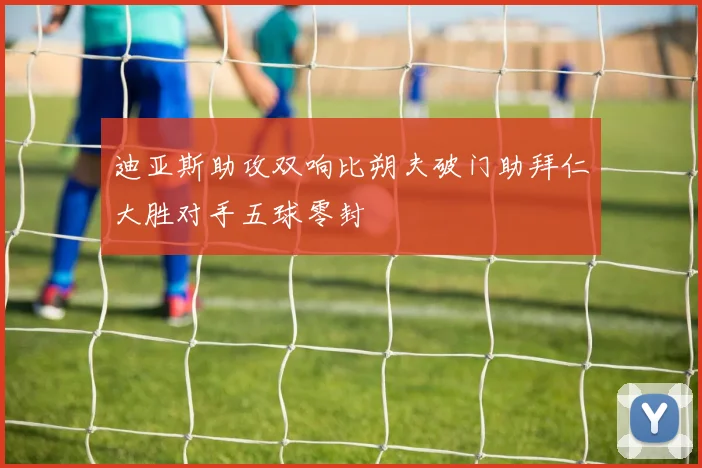 迪亚斯助攻双响比朔夫破门助拜仁大胜对手五球零封