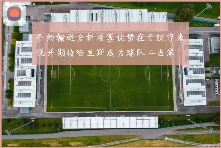 乔约翰逊分析活塞优势在于防守表现并期待哈里斯成为球队二当家