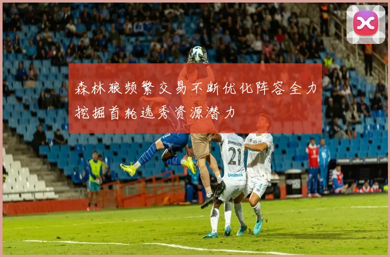 森林狼频繁交易不断优化阵容全力挖掘首轮选秀资源潜力