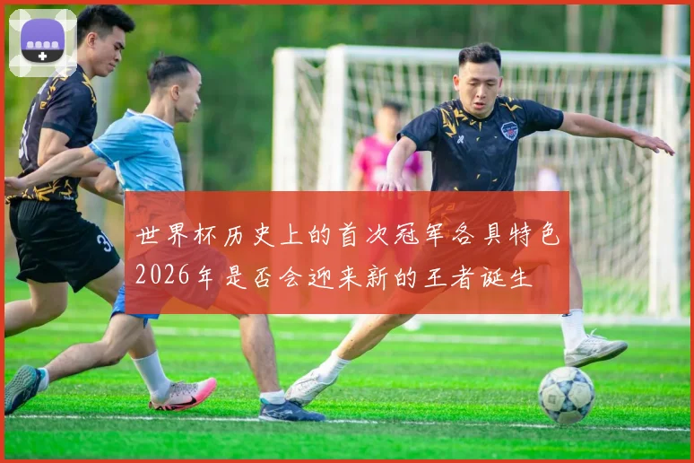 世界杯历史上的首次冠军各具特色2026年是否会迎来新的王者诞生