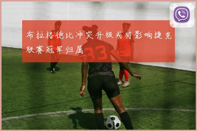 布拉格德比冲突升级或将影响捷克联赛冠军归属