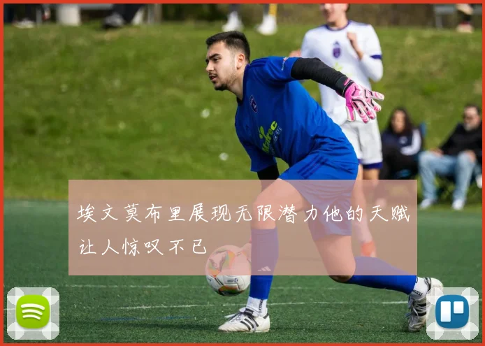 埃文莫布里展现无限潜力他的天赋让人惊叹不已