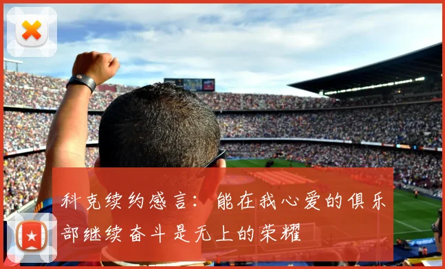 科克续约感言：能在我心爱的俱乐部继续奋斗是无上的荣耀