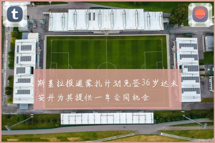 斯基拉报道蒙扎计划免签36岁达米安并为其提供一年合同机会