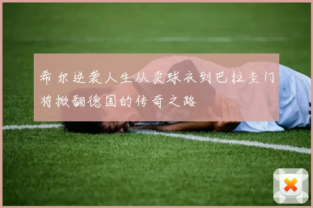 希尔逆袭人生从卖球衣到巴拉圭门将掀翻德国的传奇之路