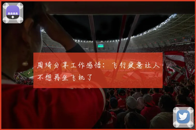 周琦分享工作感悟：飞行疲惫让人不想再坐飞机了