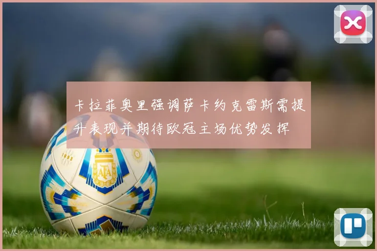 卡拉菲奥里强调萨卡约克雷斯需提升表现并期待欧冠主场优势发挥