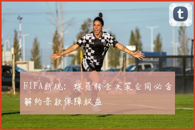 FIFA新规：球员转会决策合同必含解约条款保障权益