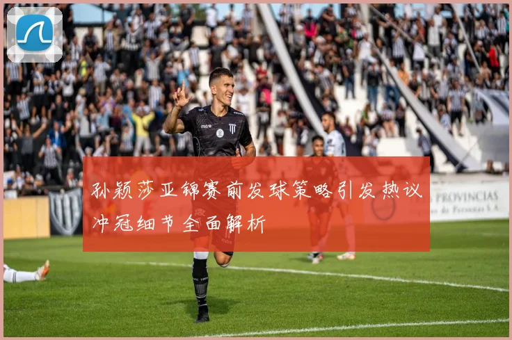 孙颖莎亚锦赛前发球策略引发热议冲冠细节全面解析