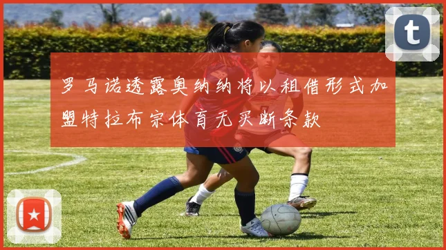 罗马诺透露奥纳纳将以租借形式加盟特拉布宗体育无买断条款