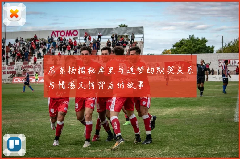 尼克杨揭秘库里与追梦的默契关系与情感支持背后的故事