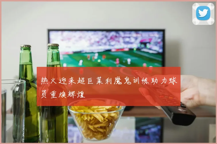 热火迎来超巨莱利魔鬼训练助力球员重焕辉煌