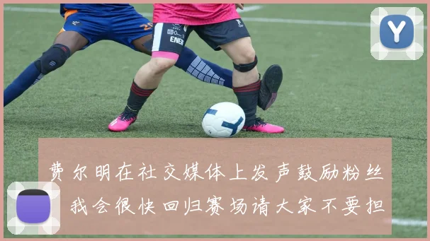 费尔明在社交媒体上发声鼓励粉丝：我会很快回归赛场请大家不要担心