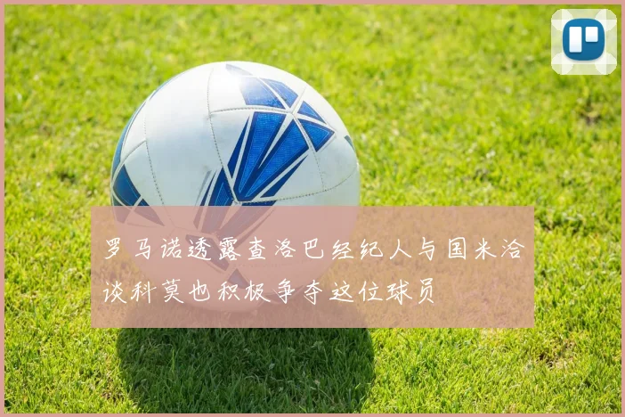 罗马诺透露查洛巴经纪人与国米洽谈科莫也积极争夺这位球员